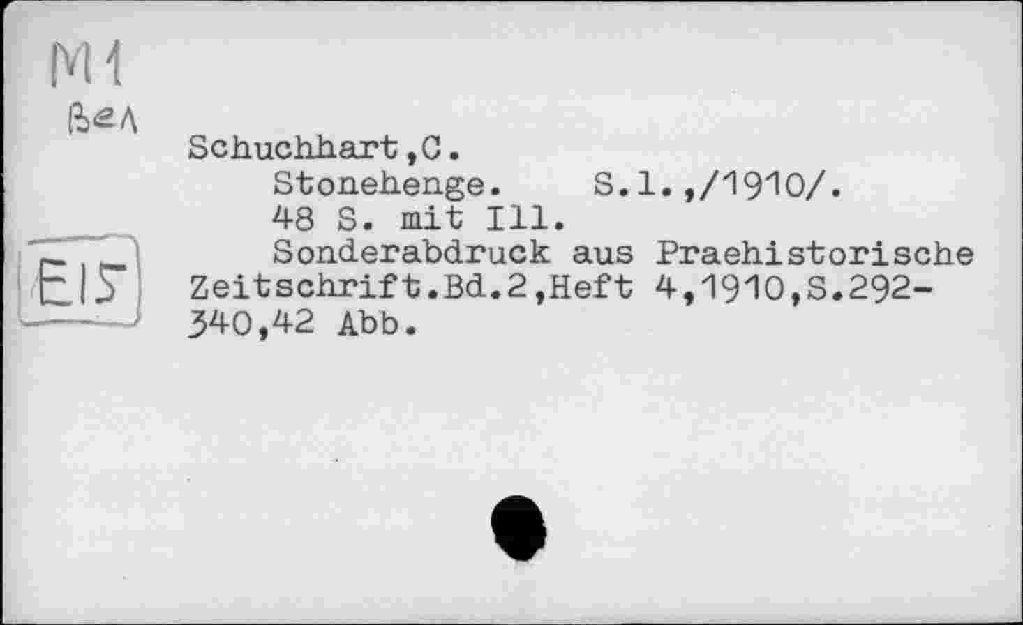 ﻿Ml
Й<2Л
EIS'
Schuchhart,0.
Stonehenge.	S.1.,/1910/.
48 S. mit Ill.
Sonderabdruck aus Praehistorische Zeitschrift.Bd.2»Heft 4,1910,S.292-340,42 Abb.